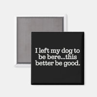 I Left My Dog To Be Here This Better Be Good Pet