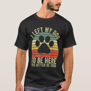 I Left My Dog To Be Here This Better Be Good Vinta T-Shirt