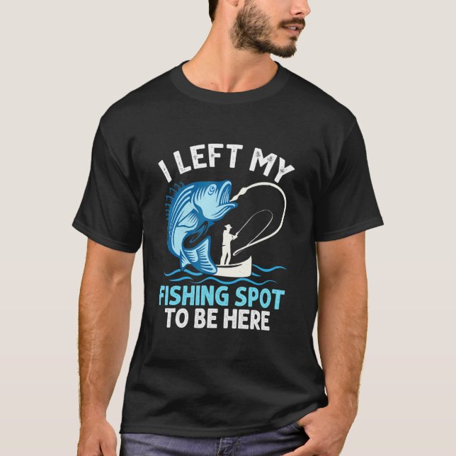 I Left My Fishing Spot To Be Here Angler Fisherman T-Shirt (Front)