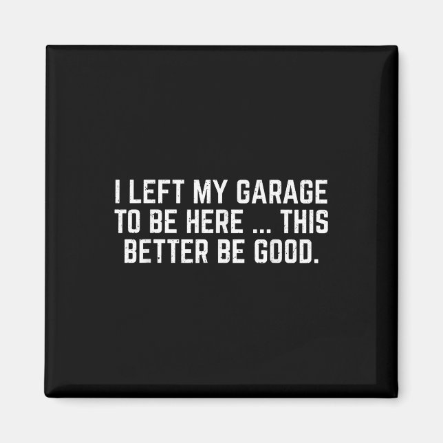I Left My Garage To Be Here This Better Be Good Me Magnet (Front)