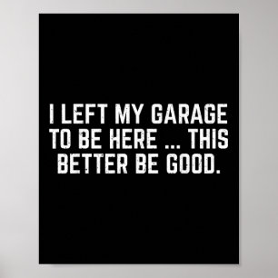 I Left My Garage To Be Here This Better Be Good Me Poster