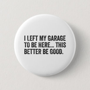 I Left My Garage To Be Here This Better Be Good Pu 6 Cm Round Badge