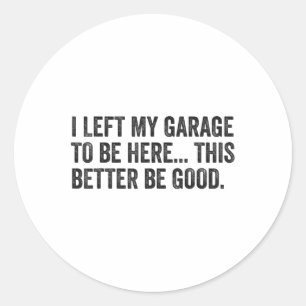 I Left My Garage To Be Here This Better Be Good Pu Classic Round Sticker