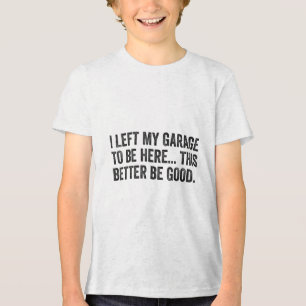 I Left My Garage To Be Here This Better Be Good Pu Tri-Blend Shirt