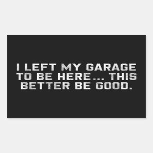 I Left My Garage To Be Here This Better Be Good Rectangular Sticker