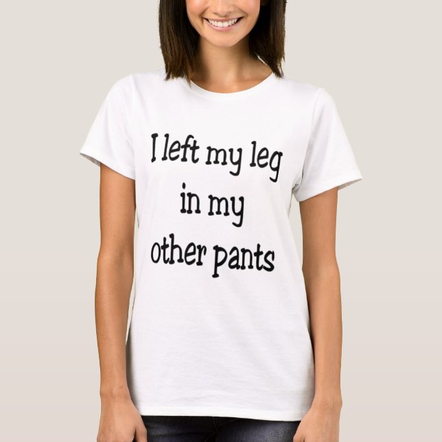 I left my leg in my other pants T-Shirt (Front)