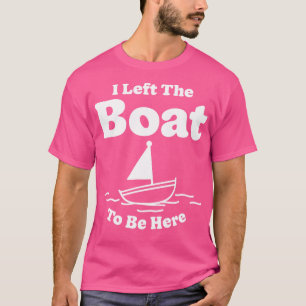 I Left The Boat To Be Here T-Shirt