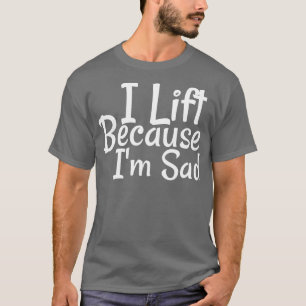 I Lift Because Im Sad Gym Workout Weightlifting Me T-Shirt