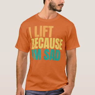 I Lift Because Im Sad Gym Workout Weightlifting Me T-Shirt