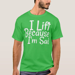 I Lift Because Im Sad Gym Workout Weightlifting Me T-Shirt