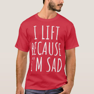 I Lift Because Im Sad Gym Workout Weightlifting Me T-Shirt