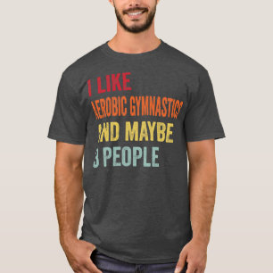 I Like Aerobic gymnastics Maybe 3 People T-Shirt