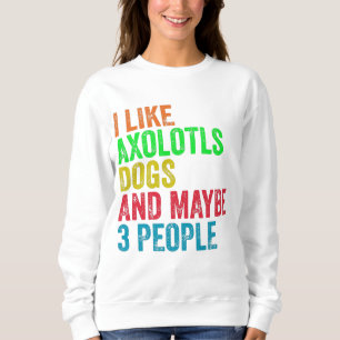 I Like Axolotls Dogs And Maybe 3 People Sweatshirt
