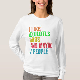 I Like Axolotls Dogs And Maybe 3 People T-Shirt