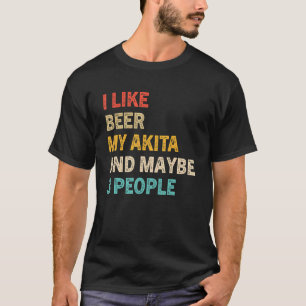 I Like Beer and My Akita And Maybe 3 People Akit T-Shirt