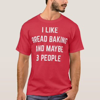 I Like Bread Baking And Maybe 3 People Bread Baker T-Shirt