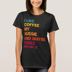 I Like Coffee My Aussie and Maybe Three People Ret T-Shirt