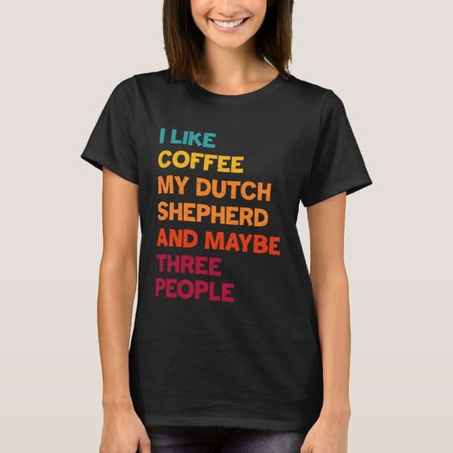 I Like Coffee My Dutch Shepherd and Maybe Three Pe T-Shirt (Front)