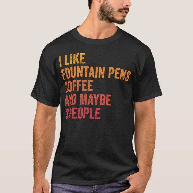 I Like Fountain Pens And Coffee and Maybe 3 People T-Shirt (Front)