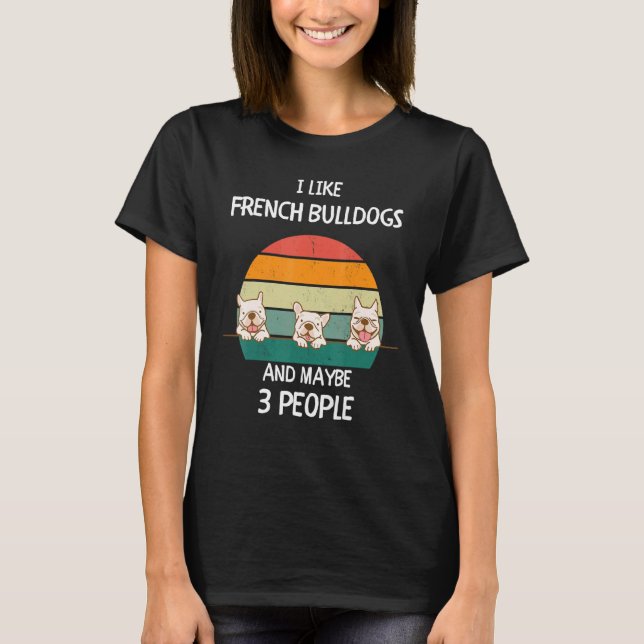 I Like French Bulldogs Frenchies and maybe 3 peopl T-Shirt (Front)