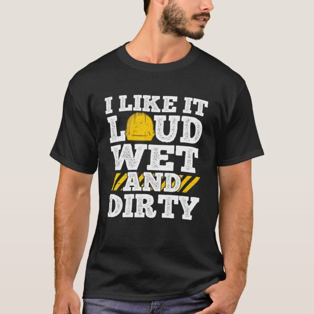 I Like It Loud Wet & Dirty Saying Construction Sit T-Shirt (Front)
