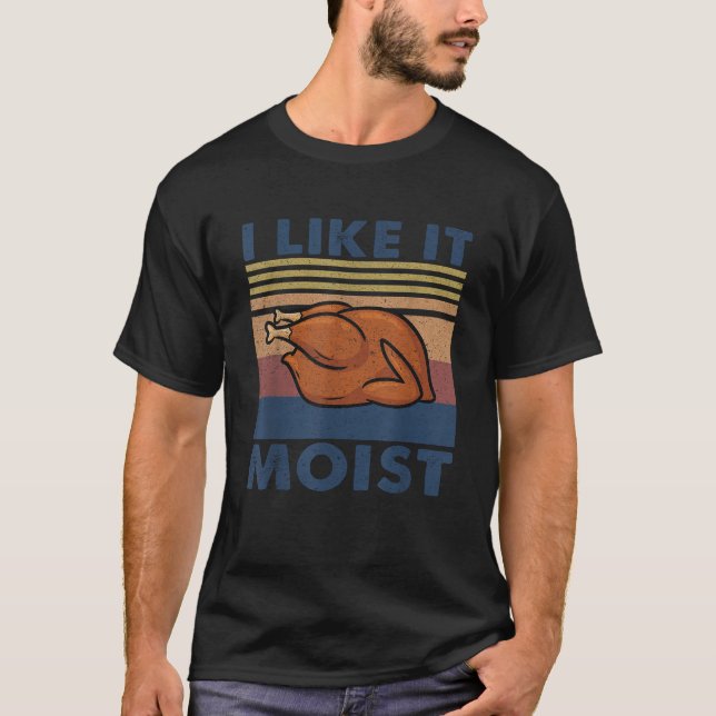 I Like it Moist Funny Turkey Thanksgiving outfit W T-Shirt (Front)