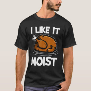 I Like It Moist Roasted Turkey  Thanksgiving T-Shirt