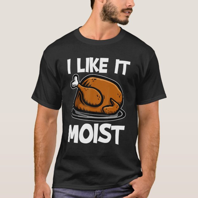 I Like It Moist Roasted Turkey  Thanksgiving T-Shirt (Front)