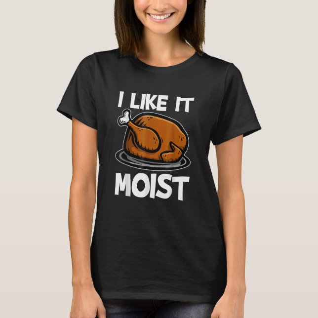 I Like It Moist Roasted Turkey  Thanksgiving T-Shirt (Front)