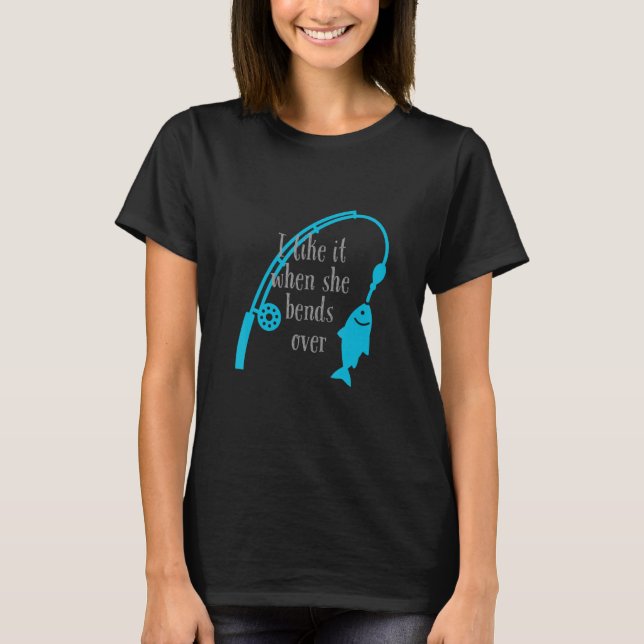 I like it when she bends over   Fishing T-Shirt (Front)