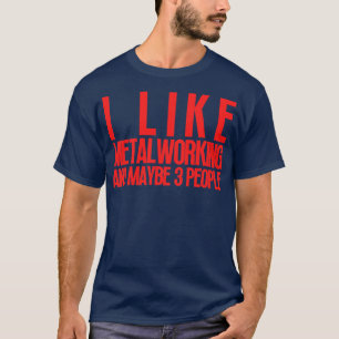 I Like Metalworking and Maybe 3 People 1 T-Shirt