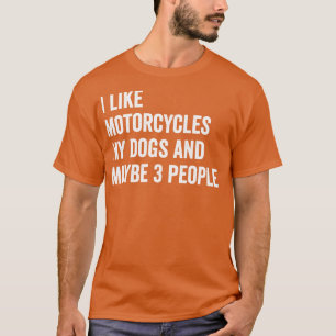 i like motorcycles my dogs and maybe 3 people funn T-Shirt