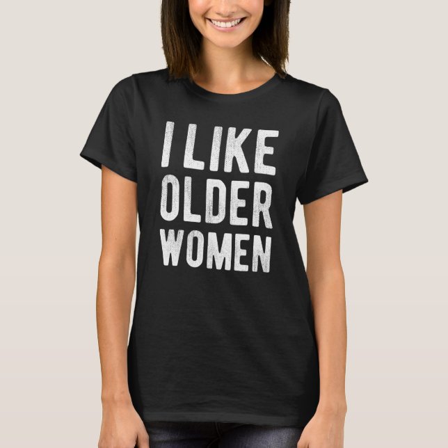 I Like Older Women  Sarcastic Saying Humor T-Shirt (Front)