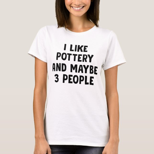 I Like Pottery And Maybe 3 People T-Shirt (Front)