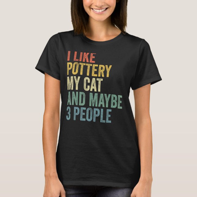 I Like Pottery My Cat And Maybe 3 People  Pottery T-Shirt (Front)