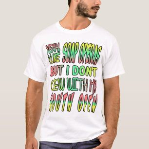 I like soap operas but I don't chew with my mouth T-Shirt