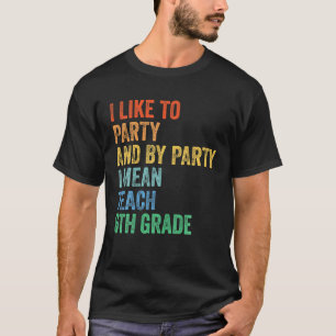 I Like To Party And By Party I Mean Teach 6Th Grad T-Shirt