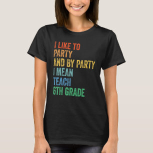 I Like to Party and by Party I Mean Teach 6th Grad T-Shirt