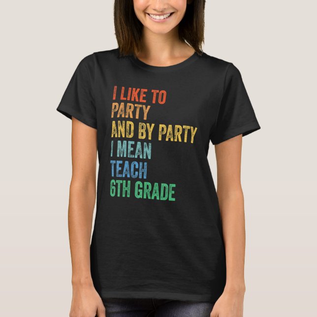 I Like to Party and by Party I Mean Teach 6th Grad T-Shirt (Front)
