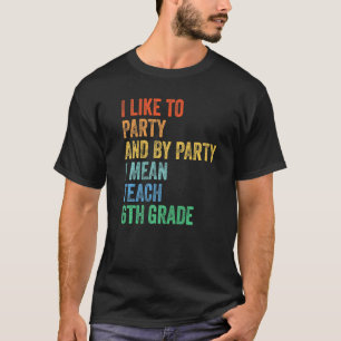 I Like to Party and by Party I Mean Teach 6th Grad T-Shirt
