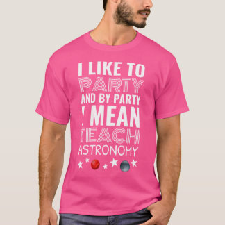 I Like To Party And By Party I Mean Teach Astronom T-Shirt