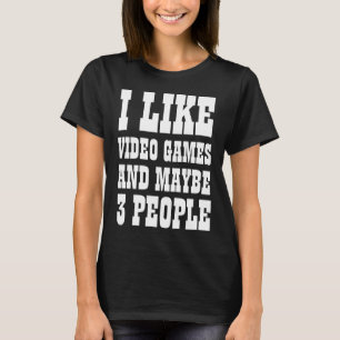 I LIKE VIDEO GAMES AND MAYBE 3 PEOPLE T-Shirt