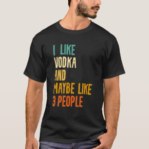 I Like Vodka And Maybe Like 3 People Alcohol Liquo T-Shirt