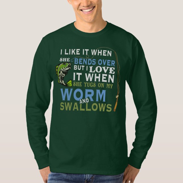 I Like When She Bends When She Tugs On My Worm T-Shirt (Front)