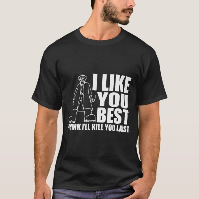 I Like You Best I Think I'll Kill You Last T-Shirt (Front)