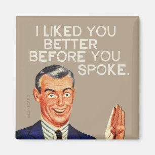 I liked you better before you spoke. magnet