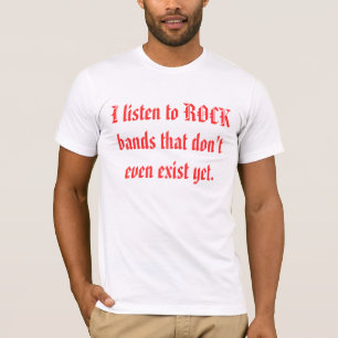 I listen to ROCK bands that don't even exist yet. T-Shirt
