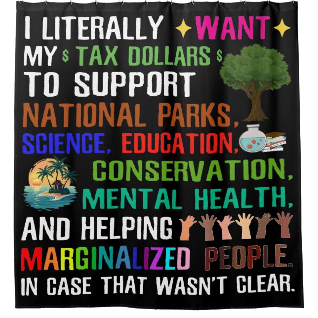 I Literally Want My Tax Dollars Shower Curtain (Front)