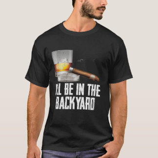 I ll Be In the Backyard Cigar And Whiskey Bourbon T-Shirt