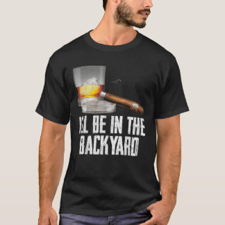 I ll Be In the Backyard Cigar And Whiskey Bourbon  T-Shirt